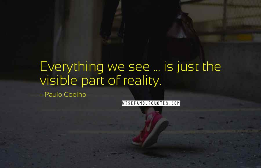 Paulo Coelho Quotes: Everything we see ... is just the visible part of reality.