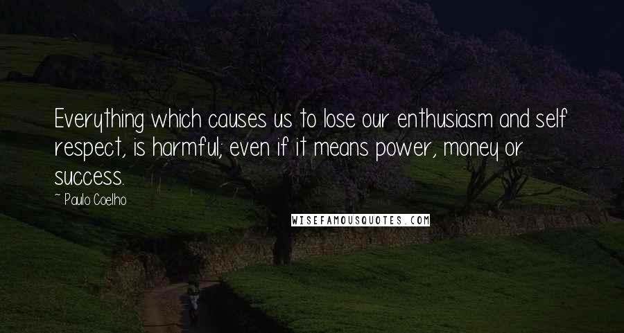 Paulo Coelho Quotes: Everything which causes us to lose our enthusiasm and self respect, is harmful; even if it means power, money or success.