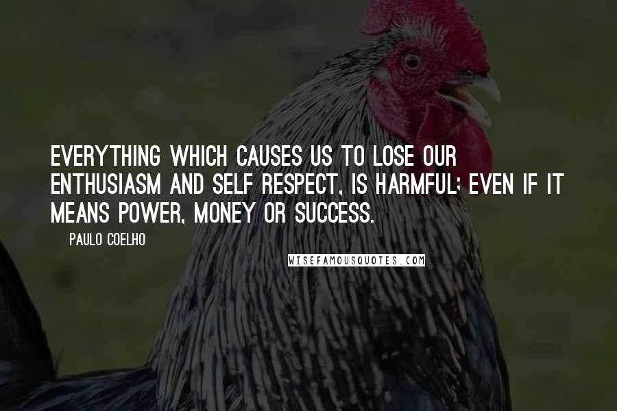 Paulo Coelho Quotes: Everything which causes us to lose our enthusiasm and self respect, is harmful; even if it means power, money or success.