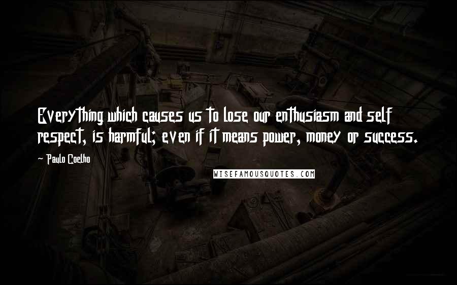 Paulo Coelho Quotes: Everything which causes us to lose our enthusiasm and self respect, is harmful; even if it means power, money or success.