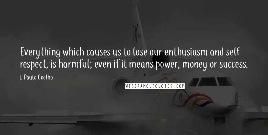 Paulo Coelho Quotes: Everything which causes us to lose our enthusiasm and self respect, is harmful; even if it means power, money or success.