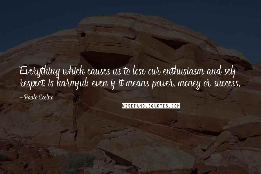 Paulo Coelho Quotes: Everything which causes us to lose our enthusiasm and self respect, is harmful; even if it means power, money or success.