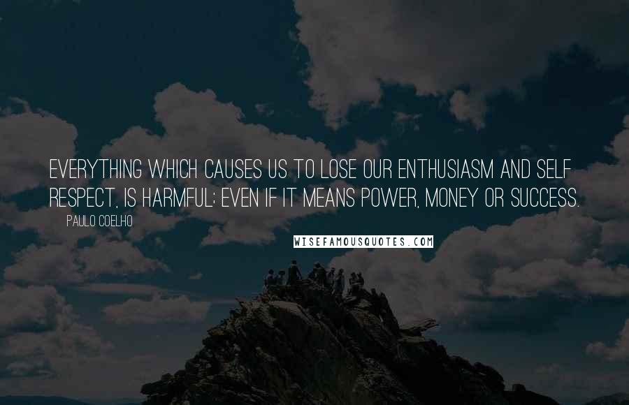 Paulo Coelho Quotes: Everything which causes us to lose our enthusiasm and self respect, is harmful; even if it means power, money or success.