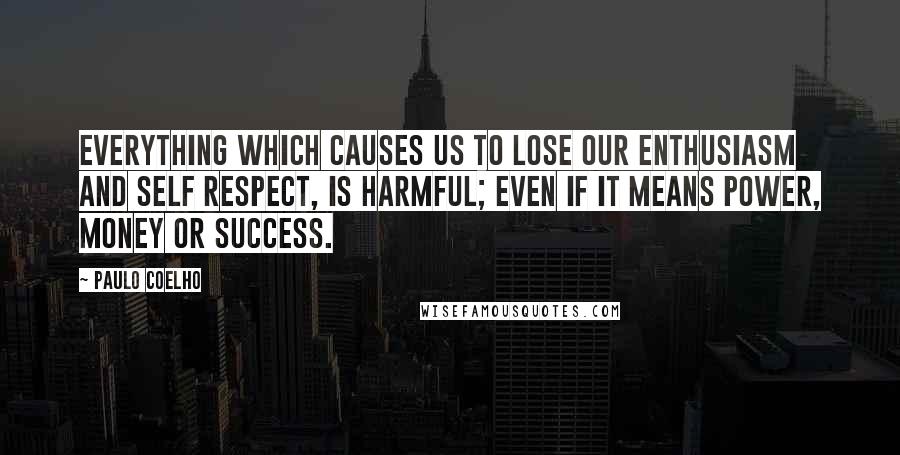 Paulo Coelho Quotes: Everything which causes us to lose our enthusiasm and self respect, is harmful; even if it means power, money or success.