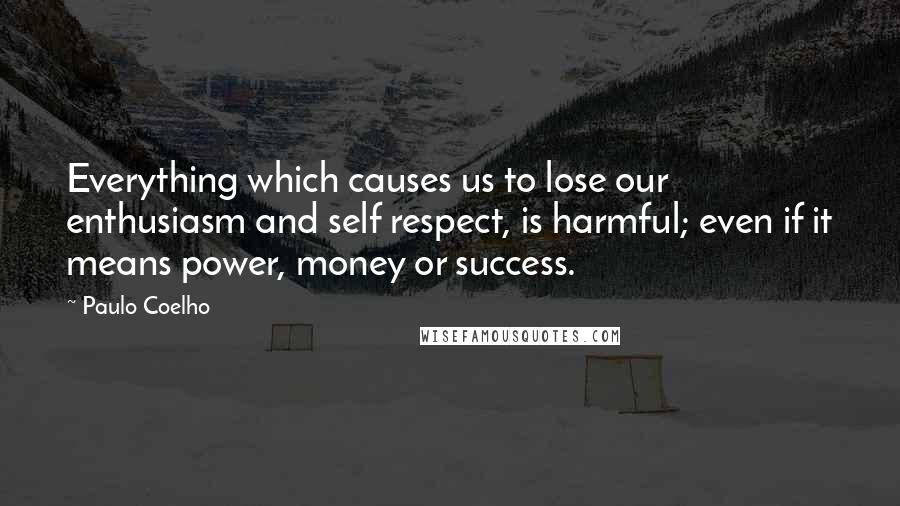 Paulo Coelho Quotes: Everything which causes us to lose our enthusiasm and self respect, is harmful; even if it means power, money or success.