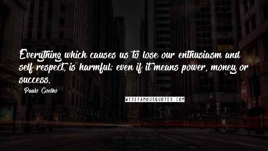 Paulo Coelho Quotes: Everything which causes us to lose our enthusiasm and self respect, is harmful; even if it means power, money or success.