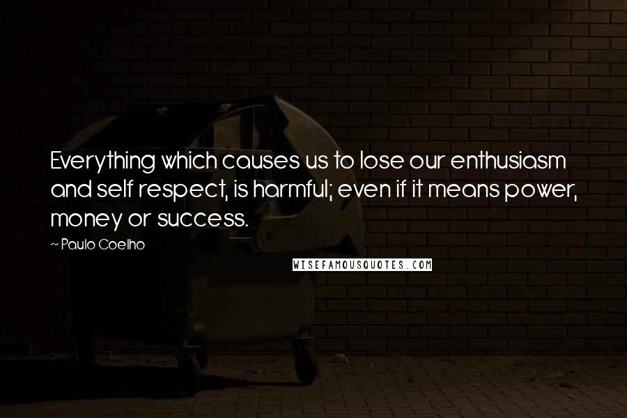 Paulo Coelho Quotes: Everything which causes us to lose our enthusiasm and self respect, is harmful; even if it means power, money or success.