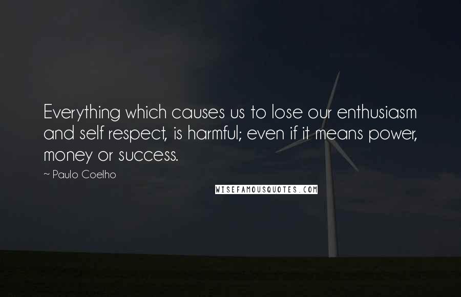 Paulo Coelho Quotes: Everything which causes us to lose our enthusiasm and self respect, is harmful; even if it means power, money or success.