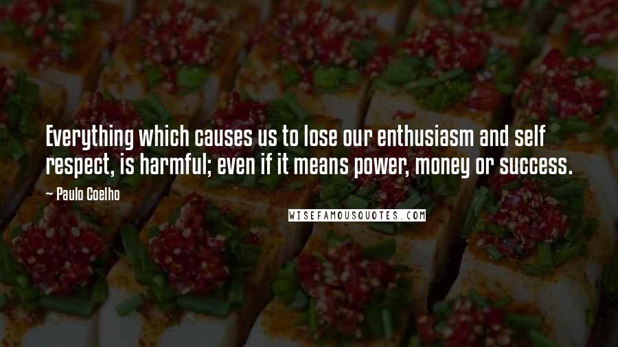 Paulo Coelho Quotes: Everything which causes us to lose our enthusiasm and self respect, is harmful; even if it means power, money or success.