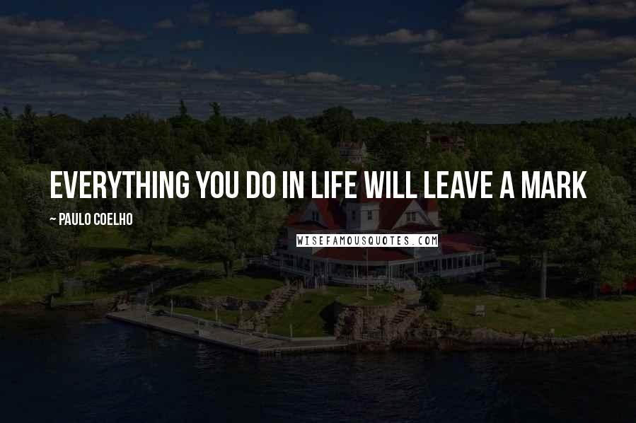 Paulo Coelho Quotes: everything you do in life will leave a mark