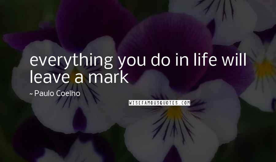 Paulo Coelho Quotes: everything you do in life will leave a mark