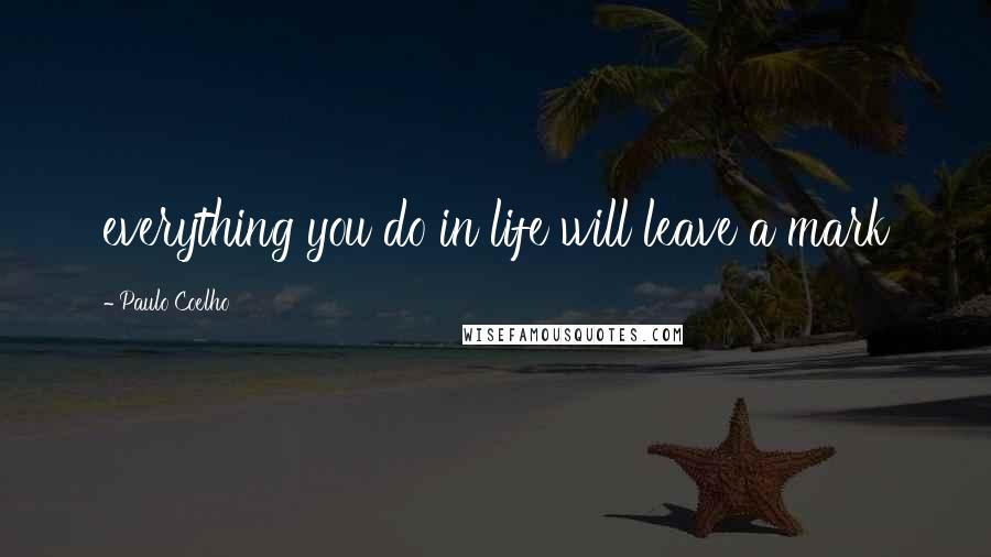 Paulo Coelho Quotes: everything you do in life will leave a mark