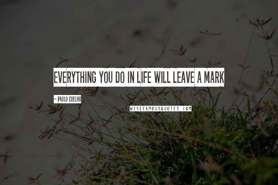 Paulo Coelho Quotes: everything you do in life will leave a mark