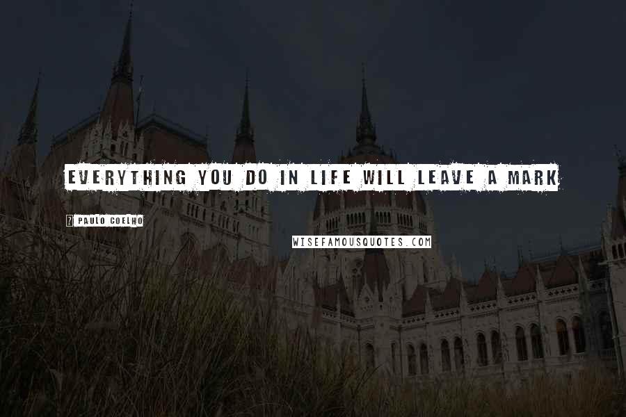 Paulo Coelho Quotes: everything you do in life will leave a mark