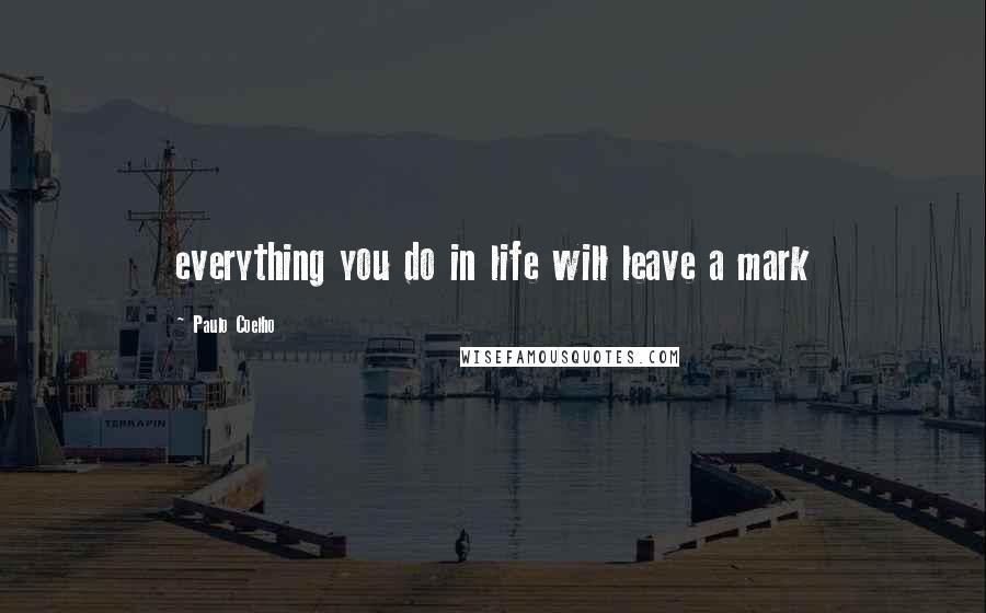 Paulo Coelho Quotes: everything you do in life will leave a mark