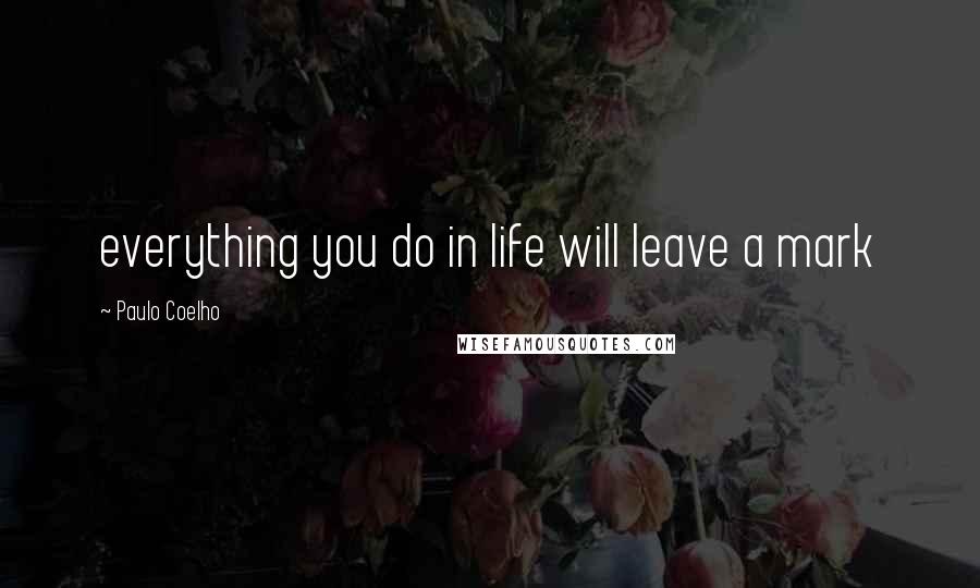 Paulo Coelho Quotes: everything you do in life will leave a mark