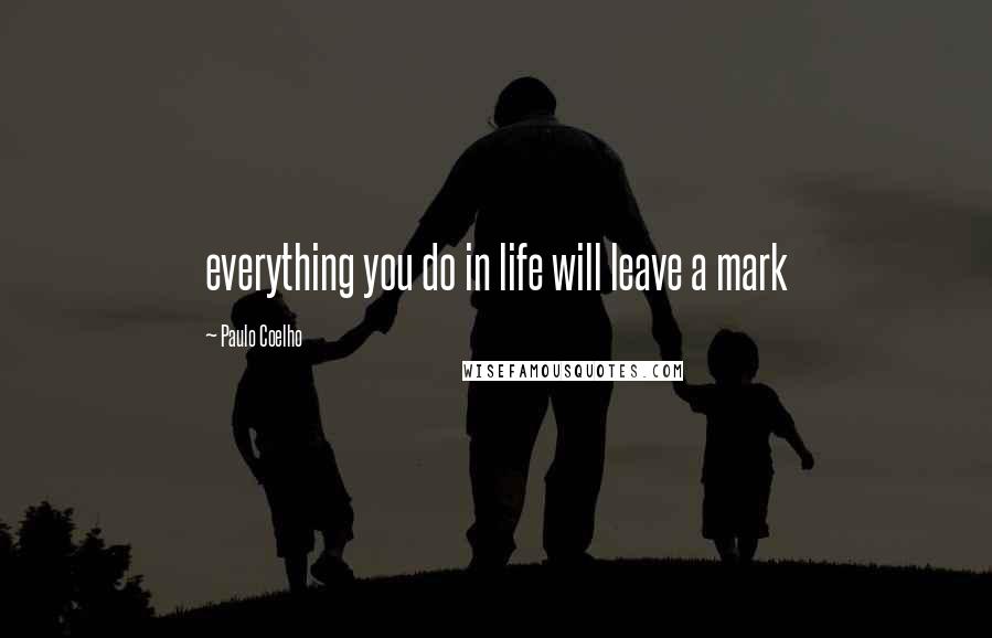 Paulo Coelho Quotes: everything you do in life will leave a mark