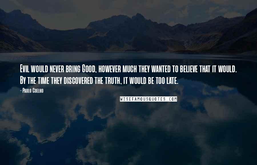 Paulo Coelho Quotes: Evil would never bring Good, however much they wanted to believe that it would. By the time they discovered the truth, it would be too late.