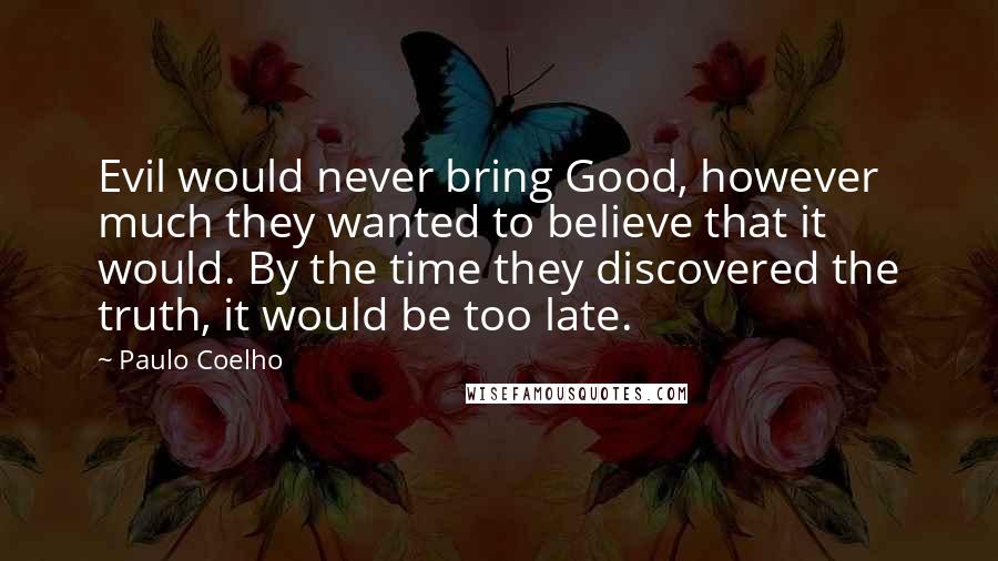 Paulo Coelho Quotes: Evil would never bring Good, however much they wanted to believe that it would. By the time they discovered the truth, it would be too late.