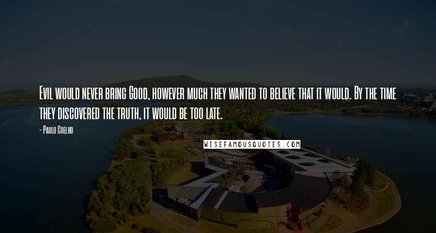 Paulo Coelho Quotes: Evil would never bring Good, however much they wanted to believe that it would. By the time they discovered the truth, it would be too late.