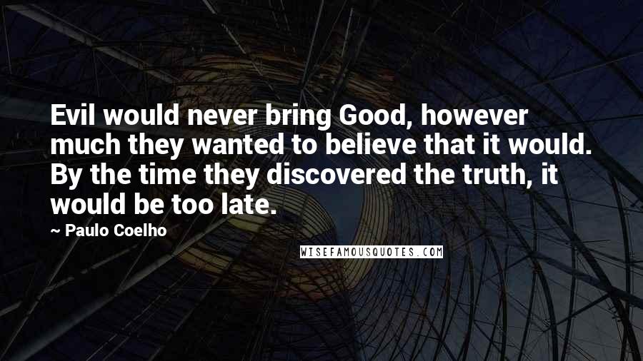 Paulo Coelho Quotes: Evil would never bring Good, however much they wanted to believe that it would. By the time they discovered the truth, it would be too late.