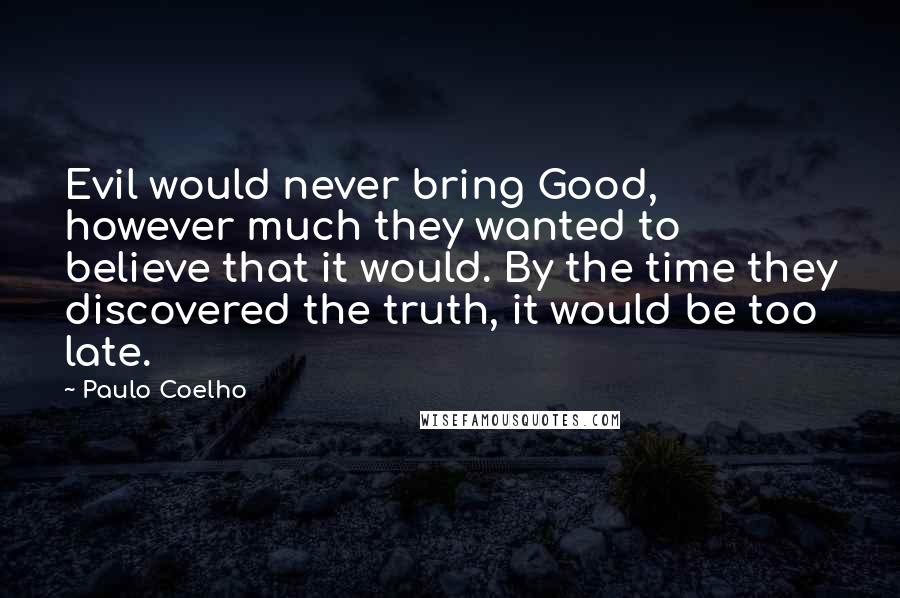 Paulo Coelho Quotes: Evil would never bring Good, however much they wanted to believe that it would. By the time they discovered the truth, it would be too late.