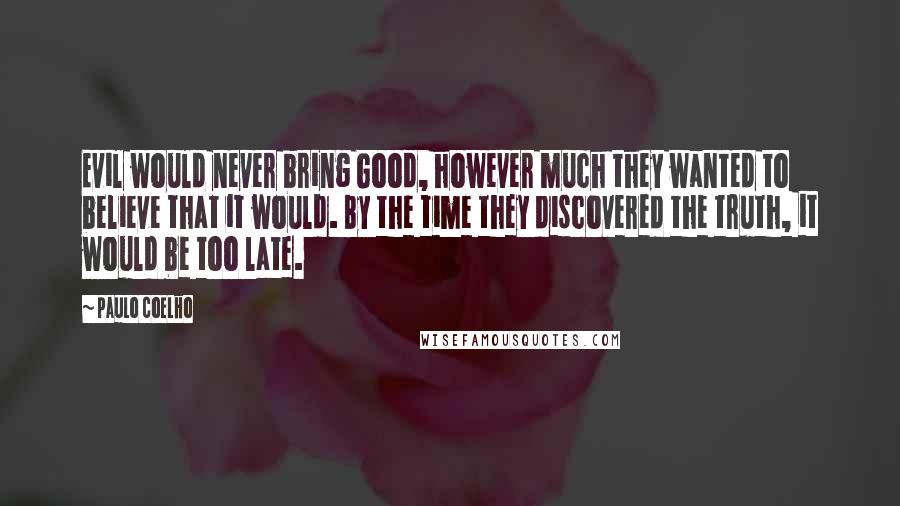 Paulo Coelho Quotes: Evil would never bring Good, however much they wanted to believe that it would. By the time they discovered the truth, it would be too late.