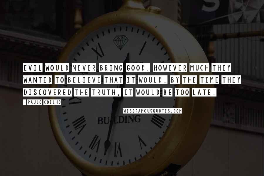 Paulo Coelho Quotes: Evil would never bring Good, however much they wanted to believe that it would. By the time they discovered the truth, it would be too late.