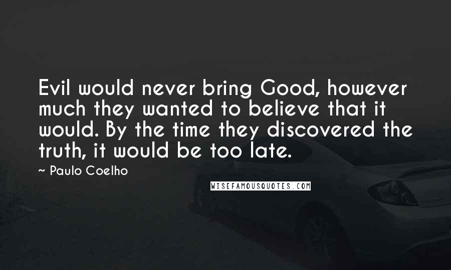 Paulo Coelho Quotes: Evil would never bring Good, however much they wanted to believe that it would. By the time they discovered the truth, it would be too late.