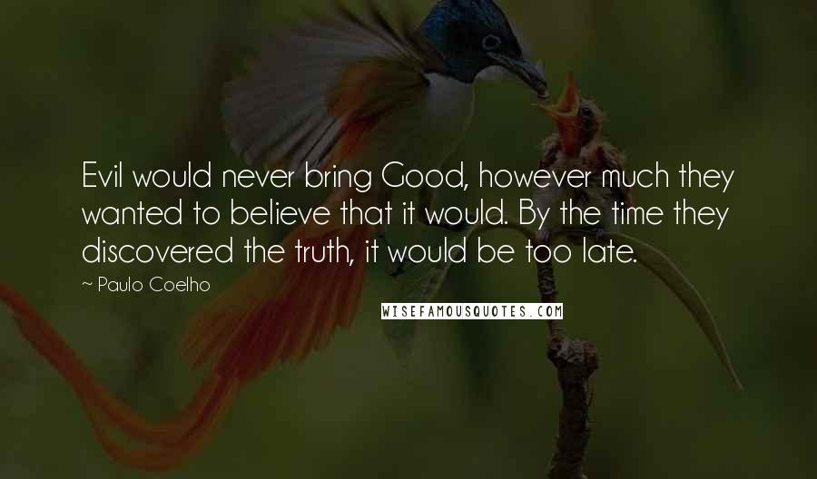 Paulo Coelho Quotes: Evil would never bring Good, however much they wanted to believe that it would. By the time they discovered the truth, it would be too late.