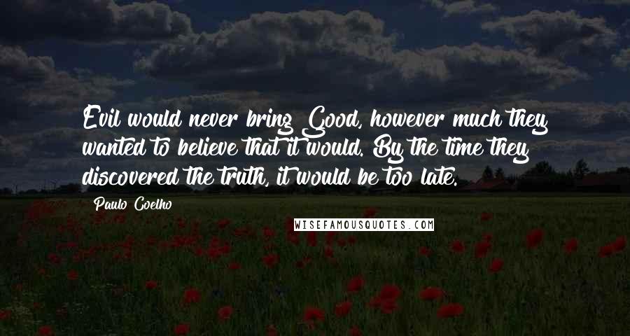 Paulo Coelho Quotes: Evil would never bring Good, however much they wanted to believe that it would. By the time they discovered the truth, it would be too late.