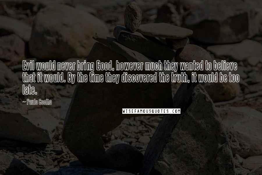 Paulo Coelho Quotes: Evil would never bring Good, however much they wanted to believe that it would. By the time they discovered the truth, it would be too late.