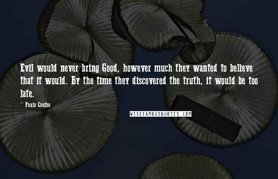 Paulo Coelho Quotes: Evil would never bring Good, however much they wanted to believe that it would. By the time they discovered the truth, it would be too late.