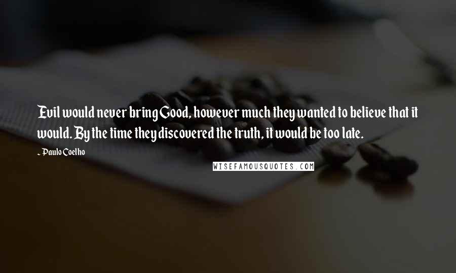 Paulo Coelho Quotes: Evil would never bring Good, however much they wanted to believe that it would. By the time they discovered the truth, it would be too late.