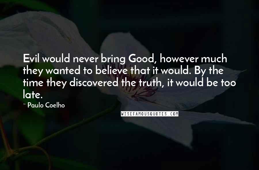 Paulo Coelho Quotes: Evil would never bring Good, however much they wanted to believe that it would. By the time they discovered the truth, it would be too late.