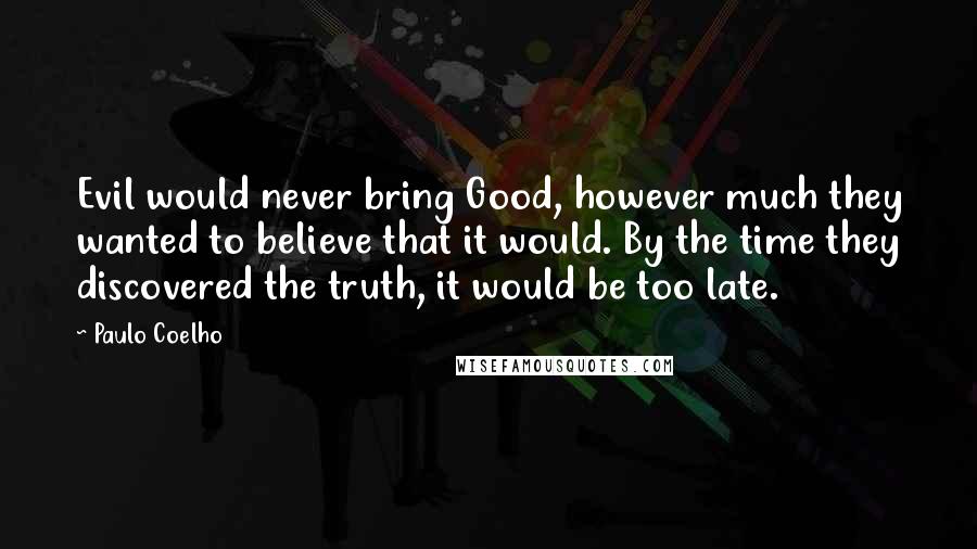 Paulo Coelho Quotes: Evil would never bring Good, however much they wanted to believe that it would. By the time they discovered the truth, it would be too late.