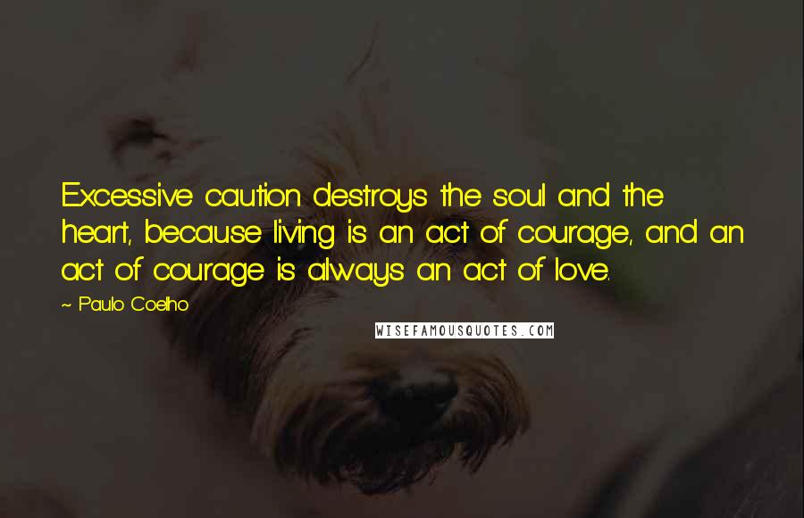 Paulo Coelho Quotes: Excessive caution destroys the soul and the heart, because living is an act of courage, and an act of courage is always an act of love.