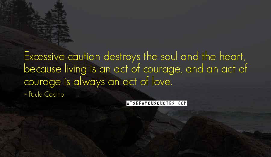 Paulo Coelho Quotes: Excessive caution destroys the soul and the heart, because living is an act of courage, and an act of courage is always an act of love.