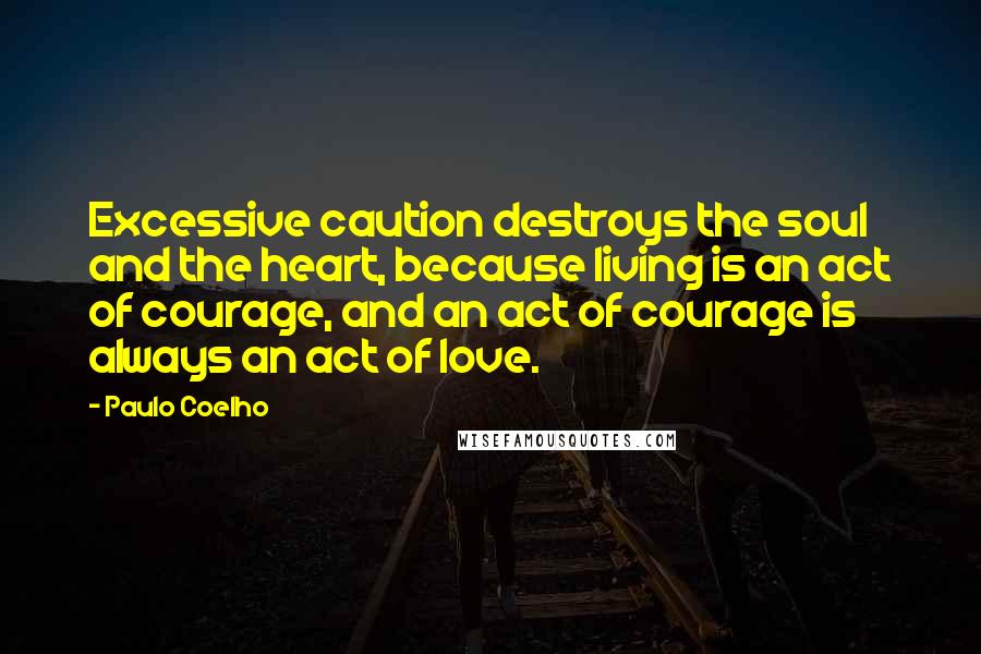 Paulo Coelho Quotes: Excessive caution destroys the soul and the heart, because living is an act of courage, and an act of courage is always an act of love.