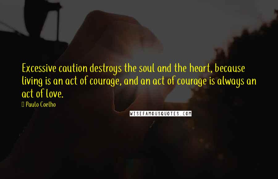 Paulo Coelho Quotes: Excessive caution destroys the soul and the heart, because living is an act of courage, and an act of courage is always an act of love.