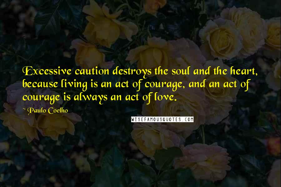 Paulo Coelho Quotes: Excessive caution destroys the soul and the heart, because living is an act of courage, and an act of courage is always an act of love.