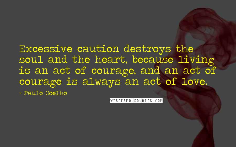 Paulo Coelho Quotes: Excessive caution destroys the soul and the heart, because living is an act of courage, and an act of courage is always an act of love.