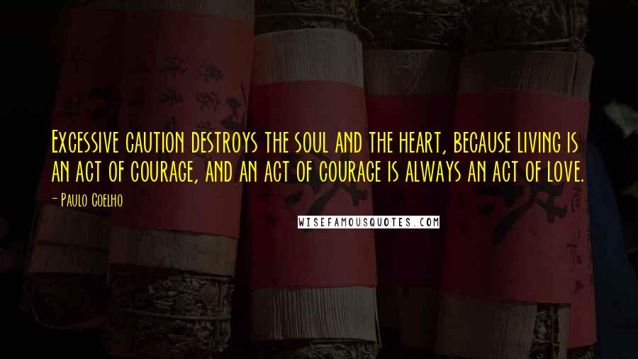 Paulo Coelho Quotes: Excessive caution destroys the soul and the heart, because living is an act of courage, and an act of courage is always an act of love.