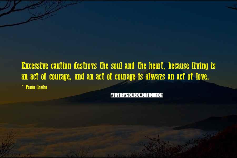 Paulo Coelho Quotes: Excessive caution destroys the soul and the heart, because living is an act of courage, and an act of courage is always an act of love.