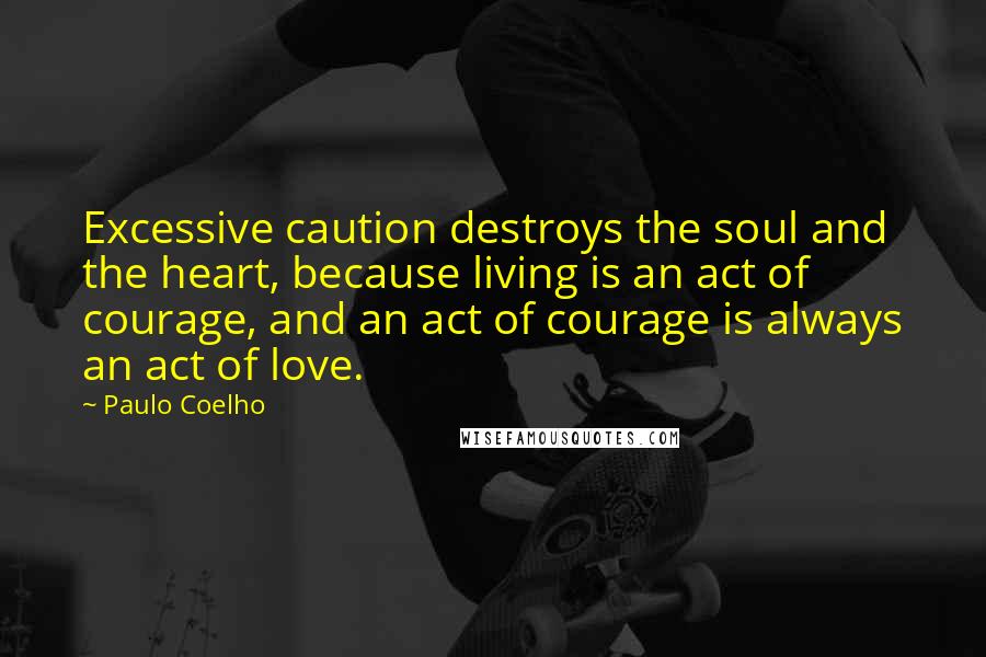 Paulo Coelho Quotes: Excessive caution destroys the soul and the heart, because living is an act of courage, and an act of courage is always an act of love.