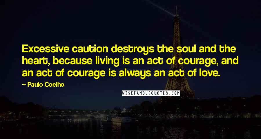 Paulo Coelho Quotes: Excessive caution destroys the soul and the heart, because living is an act of courage, and an act of courage is always an act of love.