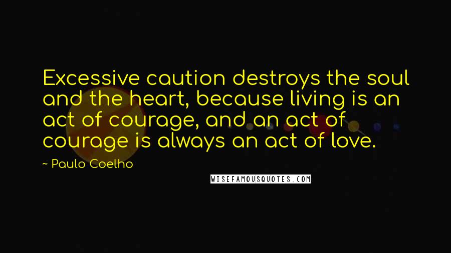 Paulo Coelho Quotes: Excessive caution destroys the soul and the heart, because living is an act of courage, and an act of courage is always an act of love.