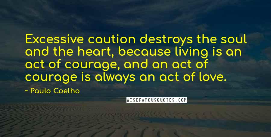 Paulo Coelho Quotes: Excessive caution destroys the soul and the heart, because living is an act of courage, and an act of courage is always an act of love.