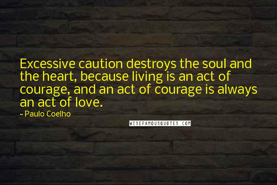 Paulo Coelho Quotes: Excessive caution destroys the soul and the heart, because living is an act of courage, and an act of courage is always an act of love.