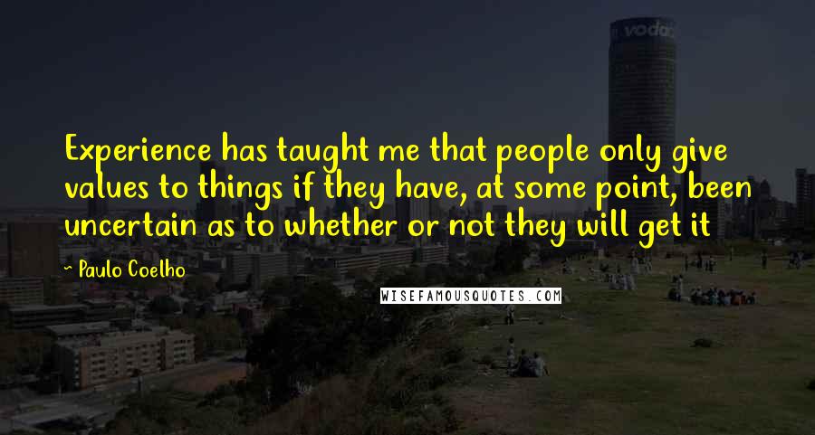 Paulo Coelho Quotes: Experience has taught me that people only give values to things if they have, at some point, been uncertain as to whether or not they will get it